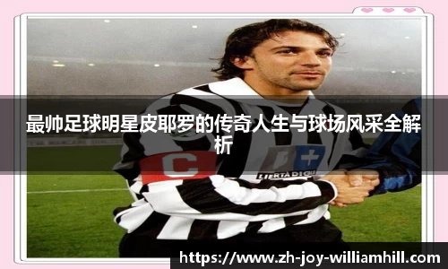 最帅足球明星皮耶罗的传奇人生与球场风采全解析