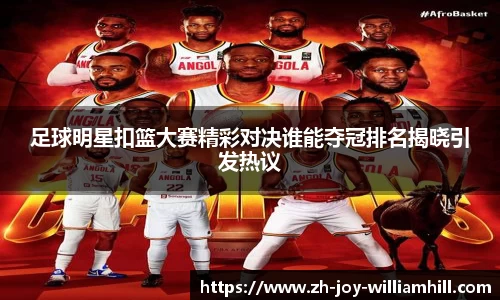 足球明星扣篮大赛精彩对决谁能夺冠排名揭晓引发热议